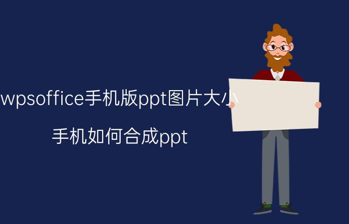 wpsoffice手机版ppt图片大小 手机如何合成ppt？